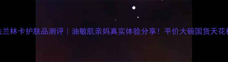 图片 法兰林卡护肤品测评｜油敏肌亲妈真实体验分享！平价大碗国货天花板