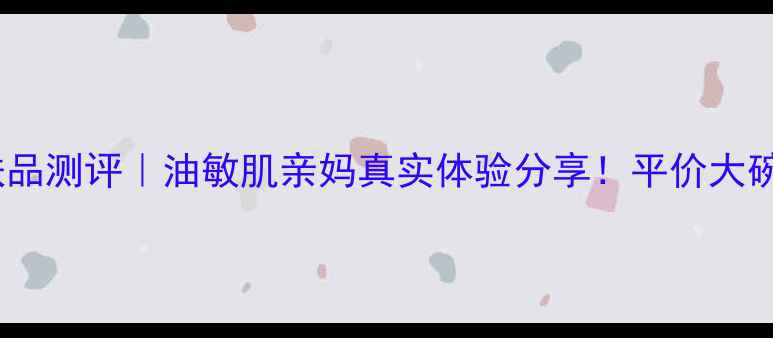 图片 法兰林卡护肤品测评｜油敏肌亲妈真实体验分享！平价大碗国货天花板2