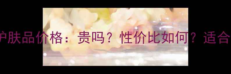 图片 法兰琳卡护肤品价格：贵吗？性价比如何？适合哪些人？1