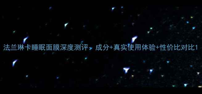 图片 法兰琳卡睡眠面膜深度测评：成分+真实使用体验+性价比对比1