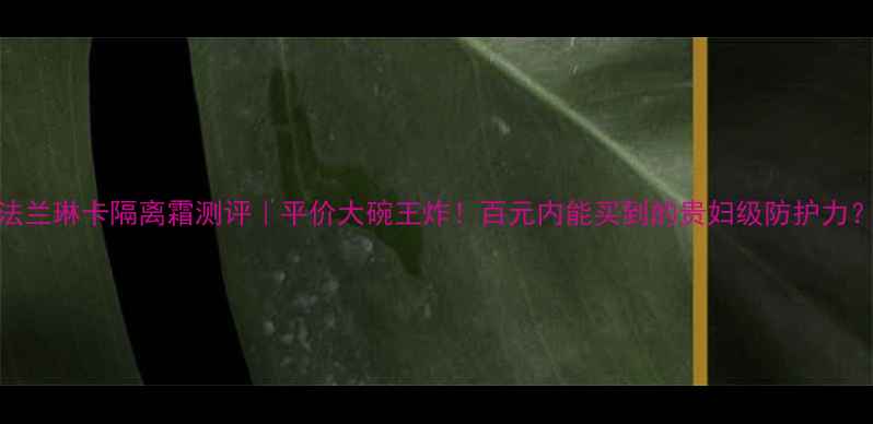 图片 法兰琳卡隔离霜测评｜平价大碗王炸！百元内能买到的贵妇级防护力？