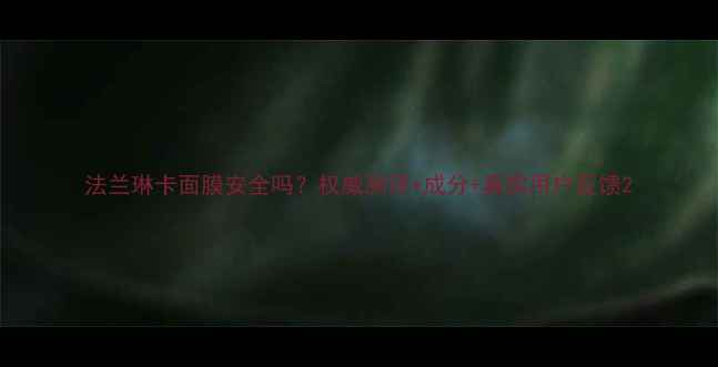 图片 法兰琳卡面膜安全吗？权威测评+成分+真实用户反馈2