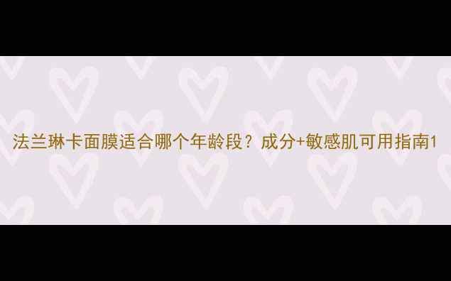 图片 法兰琳卡面膜适合哪个年龄段？成分+敏感肌可用指南1