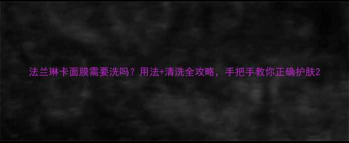 图片 法兰琳卡面膜需要洗吗？用法+清洗全攻略，手把手教你正确护肤2