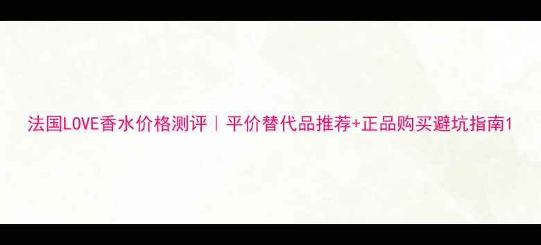 图片 法国LOVE香水价格测评｜平价替代品推荐+正品购买避坑指南1