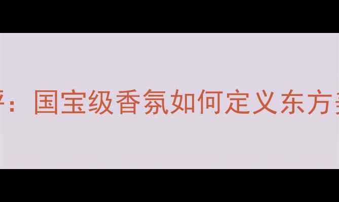 图片 法国Senses香水测评：国宝级香氛如何定义东方美学？｜成分党深度
