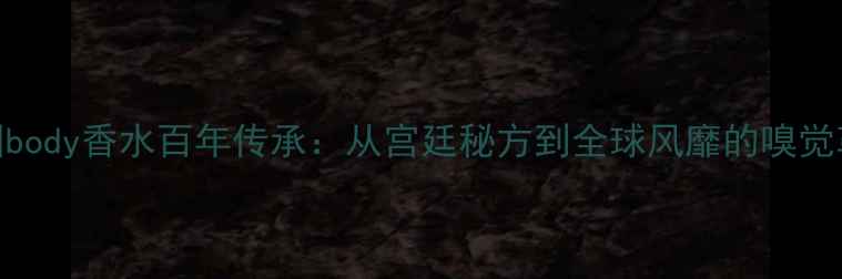 图片 法国body香水百年传承：从宫廷秘方到全球风靡的嗅觉革命