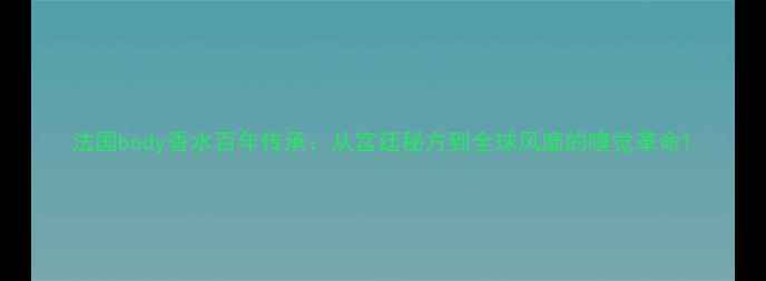 图片 法国body香水百年传承：从宫廷秘方到全球风靡的嗅觉革命1