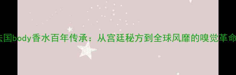 图片 法国body香水百年传承：从宫廷秘方到全球风靡的嗅觉革命2