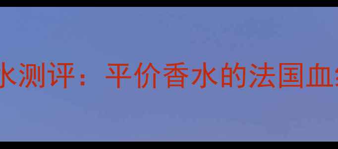 图片 法国国货妙巴黎香水测评：平价香水的法国血统与东方美学密码1