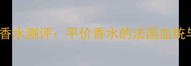 图片 法国国货妙巴黎香水测评：平价香水的法国血统与东方美学密码2