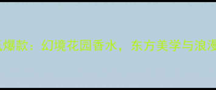 图片 法国国风香氛爆款：幻境花园香水，东方美学与浪漫法式的碰撞1