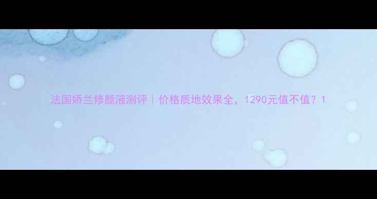 图片 法国娇兰修颜液测评｜价格质地效果全，1290元值不值？1