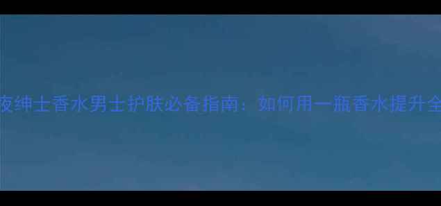 图片 法国娇兰午夜绅士香水男士护肤必备指南：如何用一瓶香水提升全天精致感？