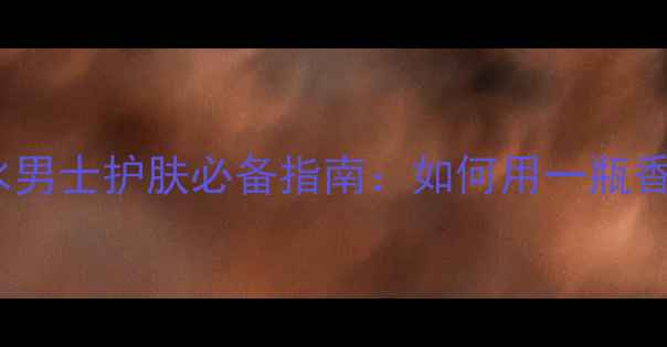 图片 法国娇兰午夜绅士香水男士护肤必备指南：如何用一瓶香水提升全天精致感？2