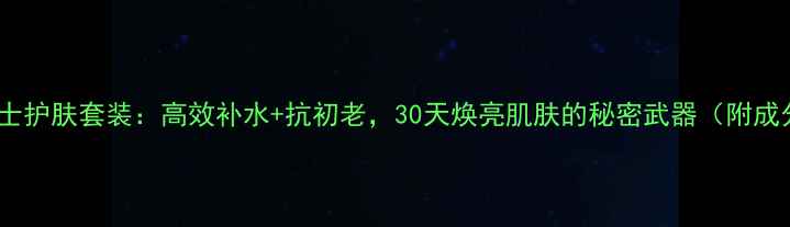 图片 法国娇润诗男士护肤套装：高效补水+抗初老，30天焕亮肌肤的秘密武器（附成分+真人实测）