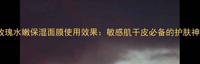 图片 法国玫瑰水嫩保湿面膜使用效果：敏感肌干皮必备的护肤神器！1