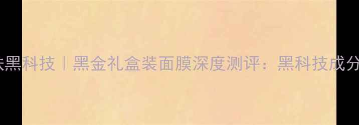 图片 法国男士护肤黑科技｜黑金礼盒装面膜深度测评：黑科技成分+奢享体验全