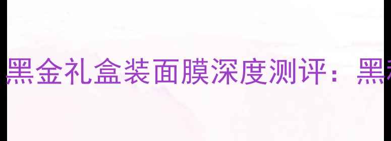 图片 法国男士护肤黑科技｜黑金礼盒装面膜深度测评：黑科技成分+奢享体验全2