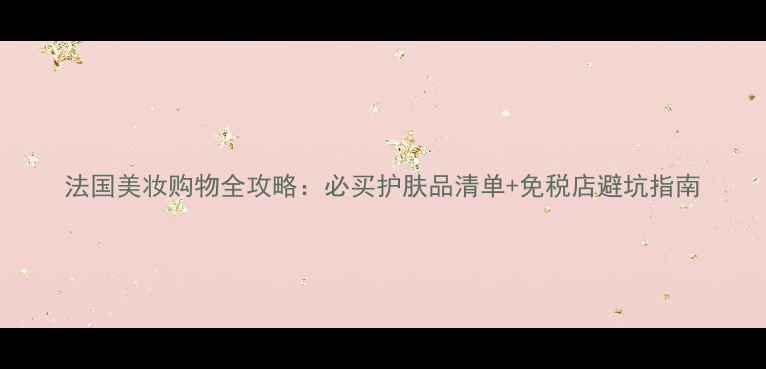 图片 法国美妆购物全攻略：必买护肤品清单+免税店避坑指南