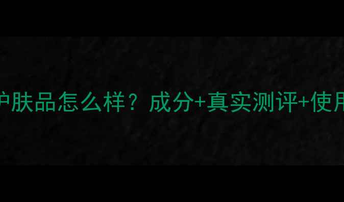 图片 法国自然爱护肤品怎么样？成分+真实测评+使用体验全公开