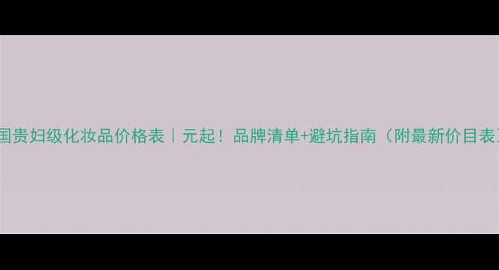 图片 法国贵妇级化妆品价格表｜元起！品牌清单+避坑指南（附最新价目表）1