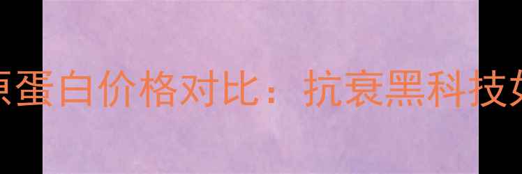 图片 法国进口弹性胶原蛋白价格对比：抗衰黑科技如何守护年轻肌？