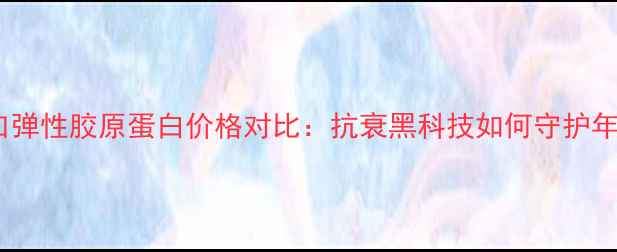 图片 法国进口弹性胶原蛋白价格对比：抗衰黑科技如何守护年轻肌？1
