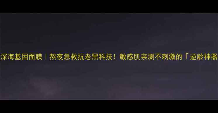 图片 法国迪梵深海基因面膜｜熬夜急救抗老黑科技！敏感肌亲测不刺激的「逆龄神器」来了！