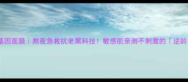 图片 法国迪梵深海基因面膜｜熬夜急救抗老黑科技！敏感肌亲测不刺激的「逆龄神器」来了！1