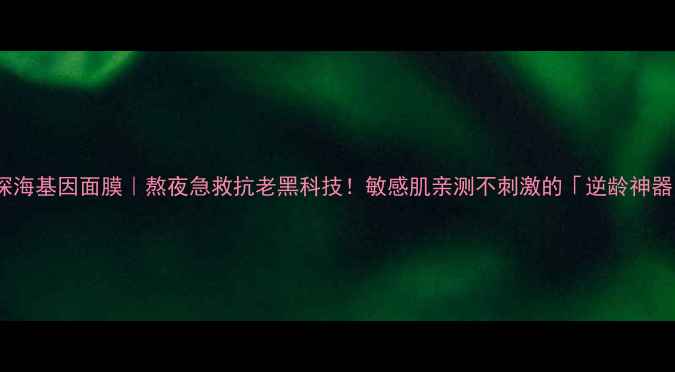 图片 法国迪梵深海基因面膜｜熬夜急救抗老黑科技！敏感肌亲测不刺激的「逆龄神器」来了！2