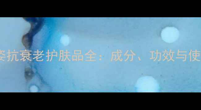 图片 法国雅姿抗衰老护肤品全：成分、功效与使用指南1