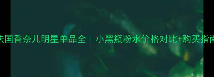 图片 法国香奈儿明星单品全｜小黑瓶粉水价格对比+购买指南