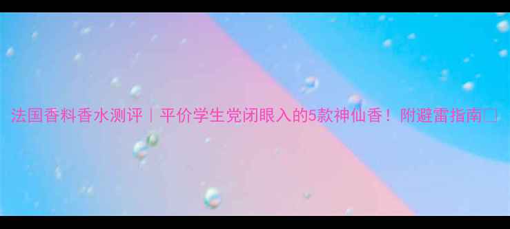 图片 法国香料香水测评｜平价学生党闭眼入的5款神仙香！附避雷指南💫