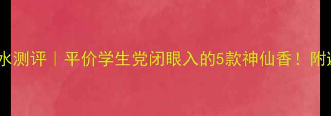 图片 法国香料香水测评｜平价学生党闭眼入的5款神仙香！附避雷指南💫2