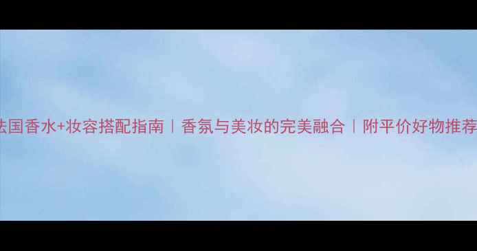 图片 法国香水+妆容搭配指南｜香氛与美妆的完美融合｜附平价好物推荐1