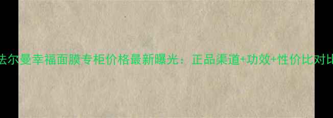 图片 法尔曼幸福面膜专柜价格最新曝光：正品渠道+功效+性价比对比