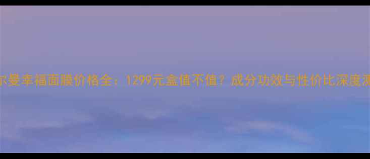 图片 法尔曼幸福面膜价格全：1299元盒值不值？成分功效与性价比深度测评
