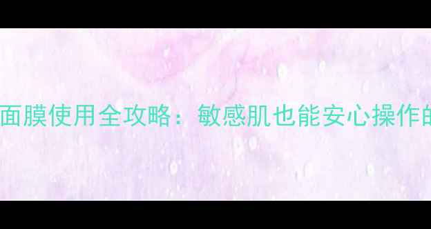 图片 法尔曼幸福面膜使用全攻略：敏感肌也能安心操作的7步护肤法