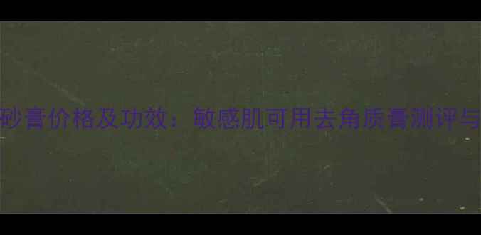 图片 法尔曼磨砂膏价格及功效：敏感肌可用去角质膏测评与选购指南