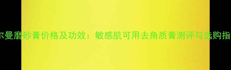 图片 法尔曼磨砂膏价格及功效：敏感肌可用去角质膏测评与选购指南2