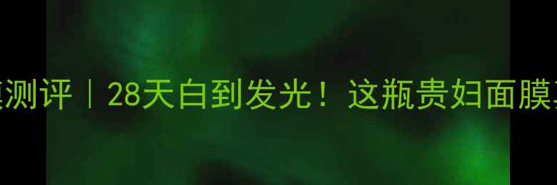 图片 法尔曼美白面膜测评｜28天白到发光！这瓶贵妇面膜真的值得冲吗？