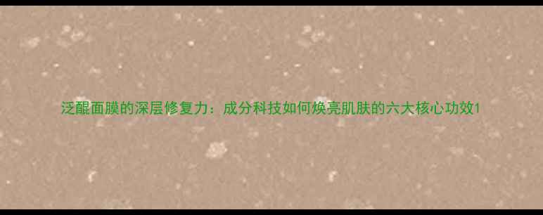 图片 泛醌面膜的深层修复力：成分科技如何焕亮肌肤的六大核心功效1