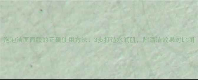 图片 泡泡洁面面膜的正确使用方法：3步打造水润肌，附清洁效果对比图