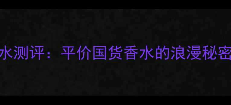 图片 波希米亚浪漫之星香水测评：平价国货香水的浪漫秘密，亚洲肤质必入款！