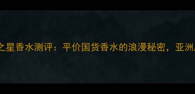 图片 波希米亚浪漫之星香水测评：平价国货香水的浪漫秘密，亚洲肤质必入款！2