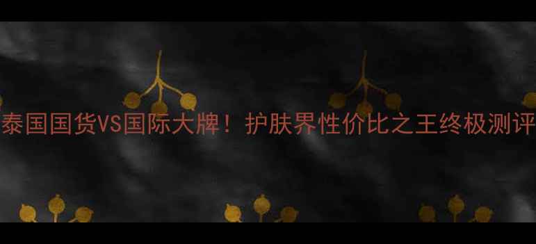 图片 泰国国货VS国际大牌！护肤界性价比之王终极测评