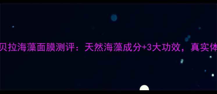 图片 泰国安呐贝拉海藻面膜测评：天然海藻成分+3大功效，真实体验报告！