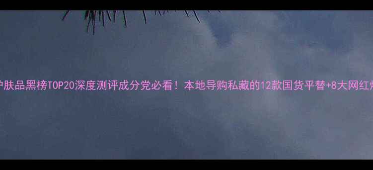 图片 泰国护肤品黑榜TOP20深度测评成分党必看！本地导购私藏的12款国货平替+8大网红爆品全