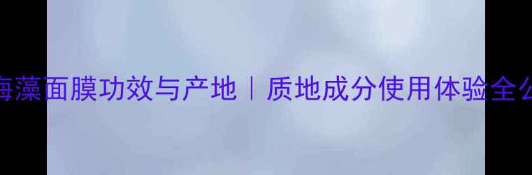 图片 泰国海藻面膜功效与产地｜质地成分使用体验全公开💧